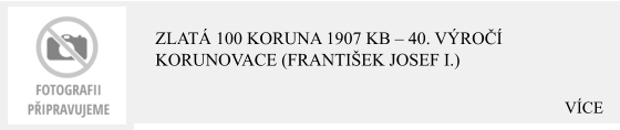 VÍCE Zlatá 100 Koruna 1907 KB – 40. výročí korunovace (František Josef I.)