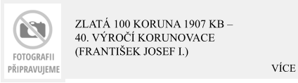 VÍCE Zlatá 100 Koruna 1907 KB – 40. výročí korunovace (František Josef I.)
